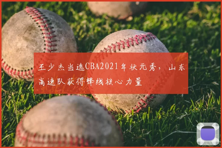 王少杰当选CBA2021年状元秀，山东高速队获得锋线核心力量