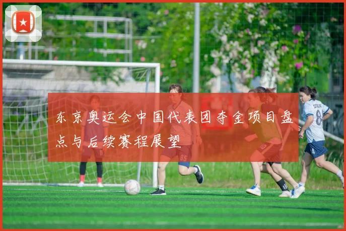 东京奥运会中国代表团夺金项目盘点与后续赛程展望