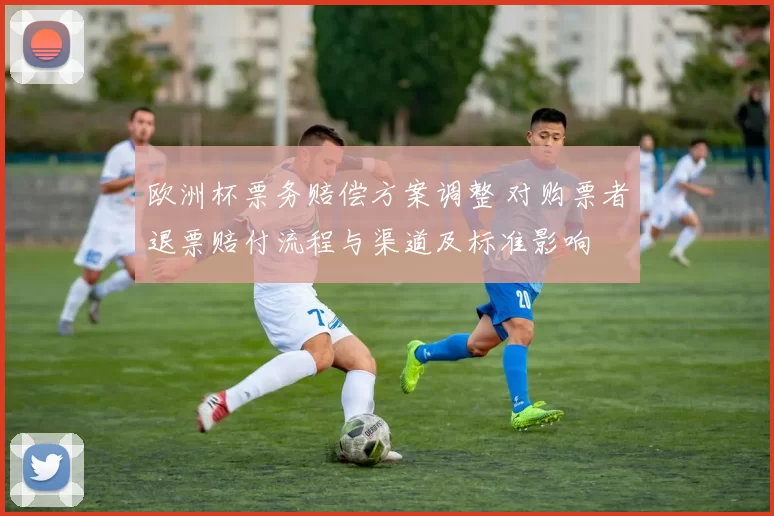 欧洲杯票务赔偿方案调整 对购票者退票赔付流程与渠道及标准影响