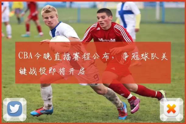 CBA今晚直播赛程公布，争冠球队关键战役即将开启