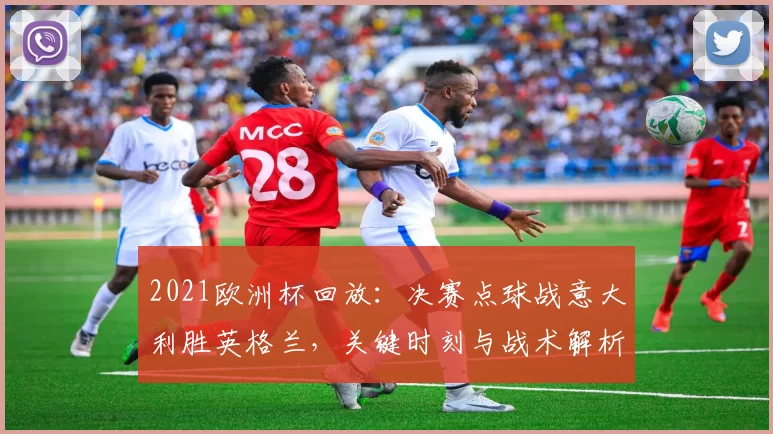 2021欧洲杯回放：决赛点球战意大利胜英格兰，关键时刻与战术解析