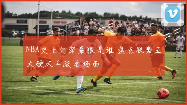 NBA史上打架最狠是谁 盘点联盟五大硬汉斗殴名场面