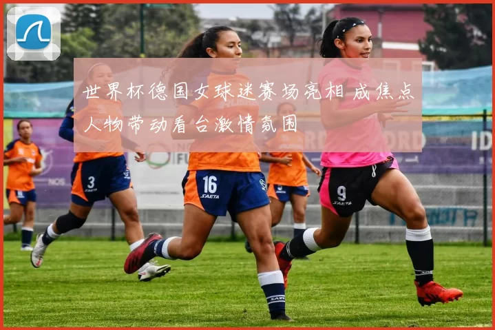 世界杯德国女球迷赛场亮相 成焦点人物带动看台激情氛围