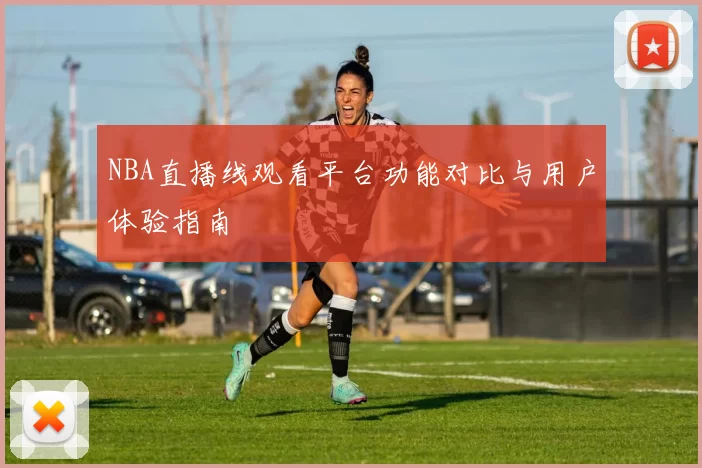 NBA直播线观看平台功能对比与用户体验指南