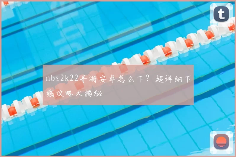 nba2k22手游安卓怎么下？超详细下载攻略大揭秘
