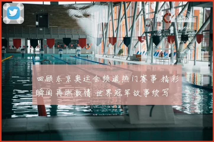 回顾东京奥运会频道热门赛事 精彩瞬间再燃激情 世界冠军故事续写