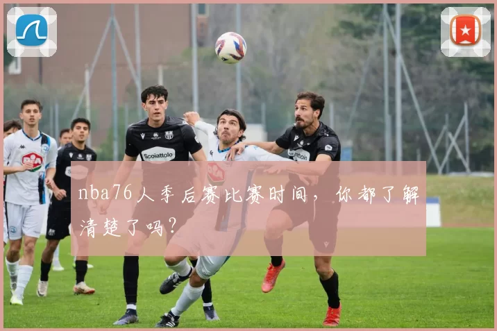 nba76人季后赛比赛时间，你都了解清楚了吗？