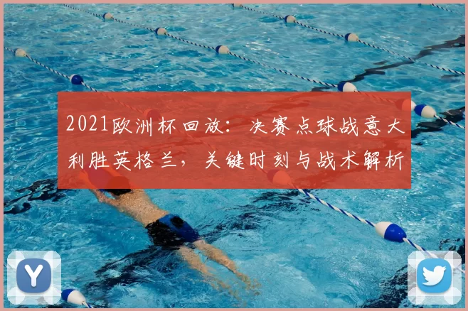 2021欧洲杯回放:决赛点球战意大利胜英格兰,关键时刻与战术解析