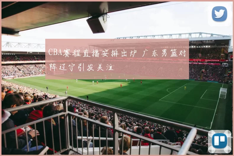 CBA赛程直播安排出炉 广东男篮对阵辽宁引发关注