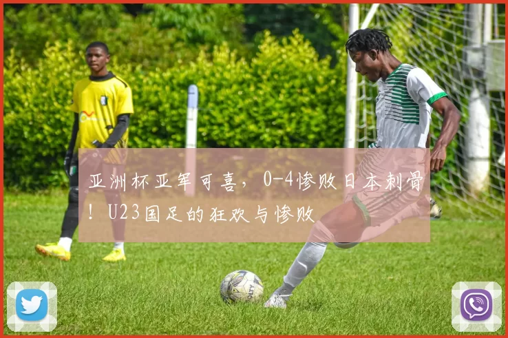 亚洲杯亚军可喜,0-4惨败日本刺骨!U23国足的狂欢与惨败