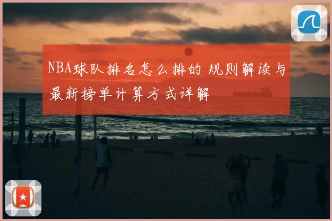 NBA球队排名怎么排的 规则解读与最新榜单计算方式详解