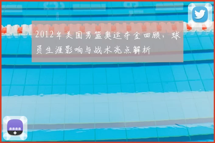 2012年美国男篮奥运夺金回顾，球员生涯影响与战术亮点解析
