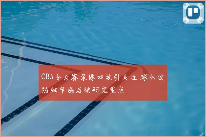 CBA季后赛录像回放引关注 球队攻防细节成后续研究重点