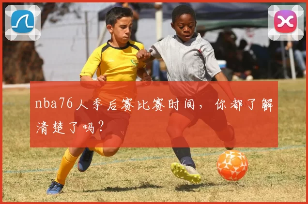 nba76人季后赛比赛时间，你都了解清楚了吗？
