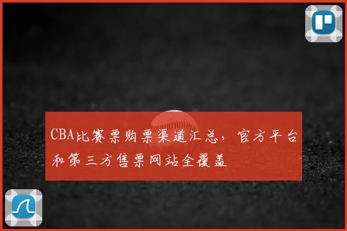 CBA比赛票购票渠道汇总，官方平台和第三方售票网站全覆盖