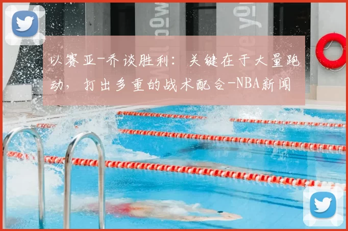 以赛亚-乔谈胜利：关键在于大量跑动，打出多重的战术配合-NBA新闻