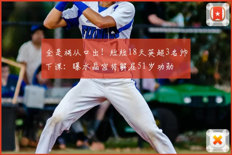 全是祸从口出！短短18天英超3名帅下课：曝水晶宫将解雇51岁功勋