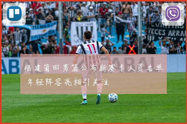 福建莆田男篮公布新赛季人员名单 年轻阵容亮相引关注