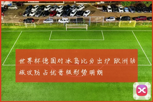 世界杯德国对冰岛比分出炉 欧洲劲旅攻防占优晋级形势明朗