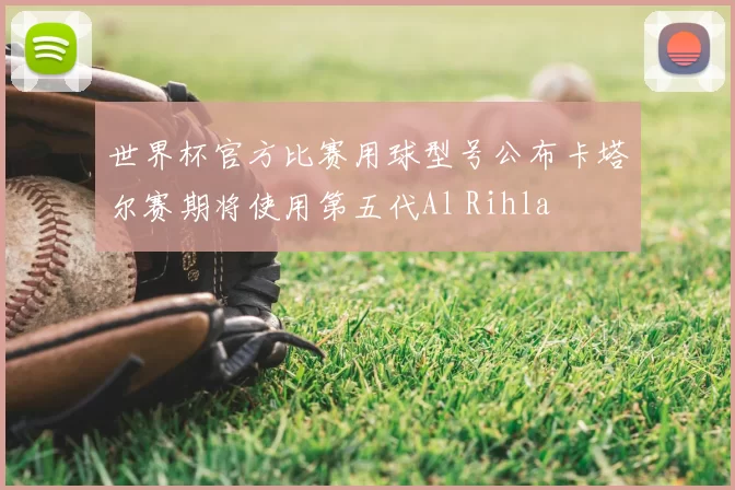 世界杯官方比赛用球型号公布卡塔尔赛期将使用第五代Al Rihla