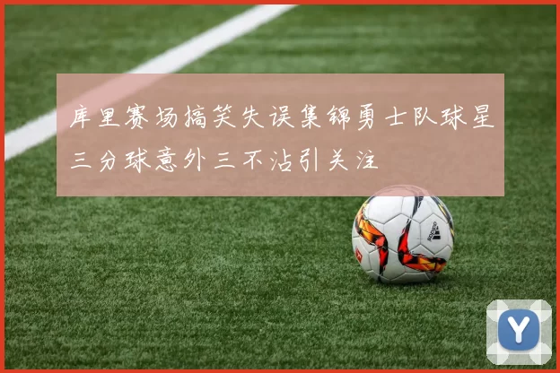 库里赛场搞笑失误集锦勇士队球星三分球意外三不沾引关注