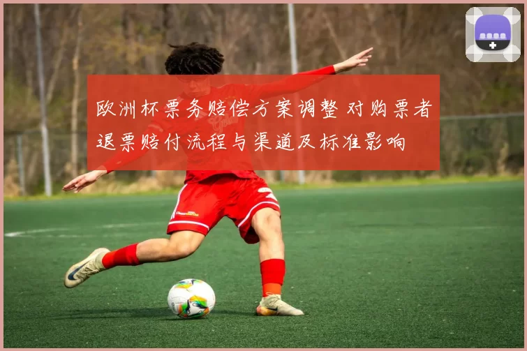 欧洲杯票务赔偿方案调整 对购票者退票赔付流程与渠道及标准影响