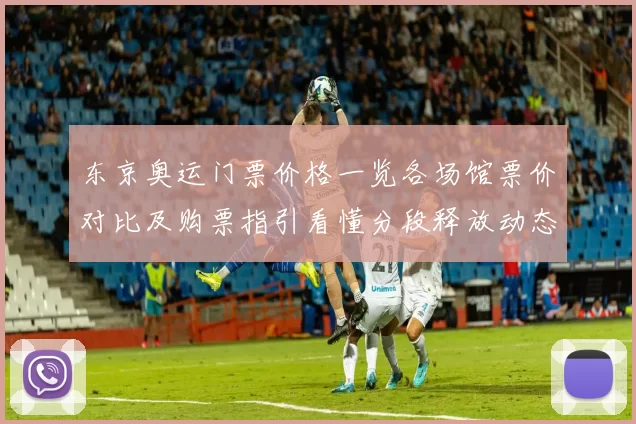 东京奥运门票价格一览各场馆票价对比及购票指引看懂分段释放动态