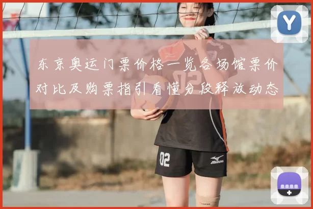 东京奥运门票价格一览各场馆票价对比及购票指引看懂分段释放动态