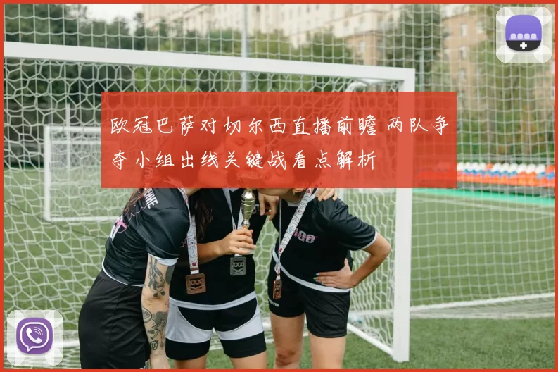 欧冠巴萨对切尔西直播前瞻 两队争夺小组出线关键战看点解析