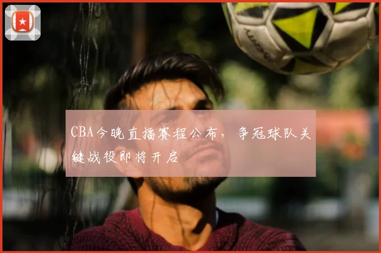 CBA今晚直播赛程公布，争冠球队关键战役即将开启