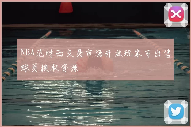 NBA范特西交易市场开放玩家可出售球员换取资源