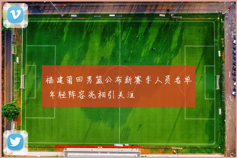 福建莆田男篮公布新赛季人员名单 年轻阵容亮相引关注