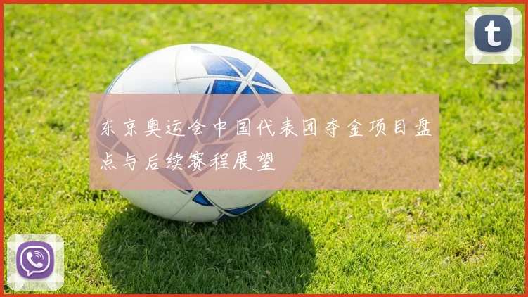 东京奥运会中国代表团夺金项目盘点与后续赛程展望