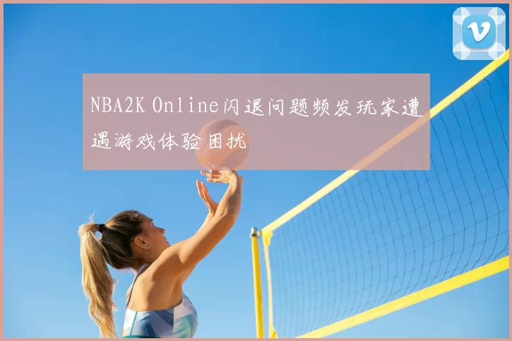 NBA2K Online闪退问题频发玩家遭遇游戏体验困扰