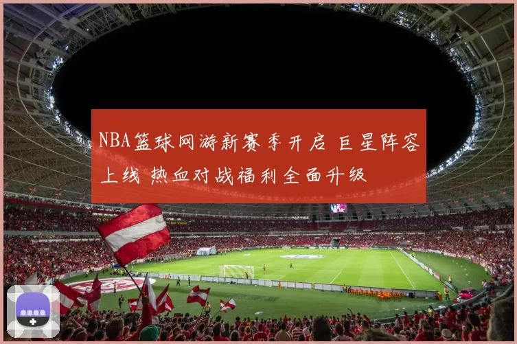 NBA篮球网游新赛季开启 巨星阵容上线 热血对战福利全面升级