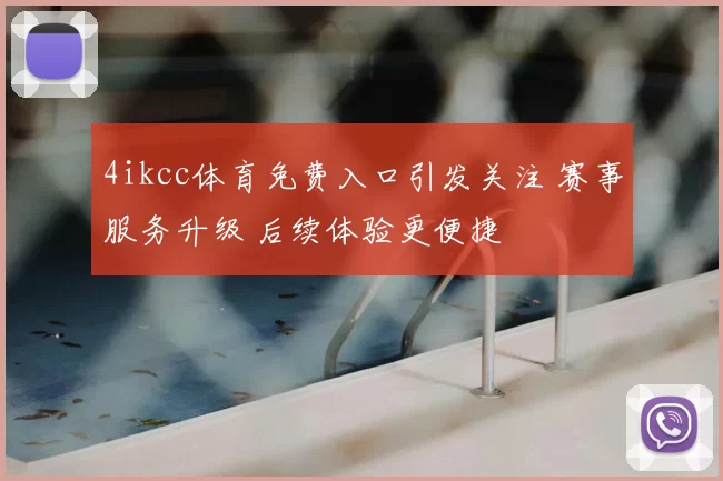 4ikcc体育免费入口引发关注 赛事服务升级 后续体验更便捷