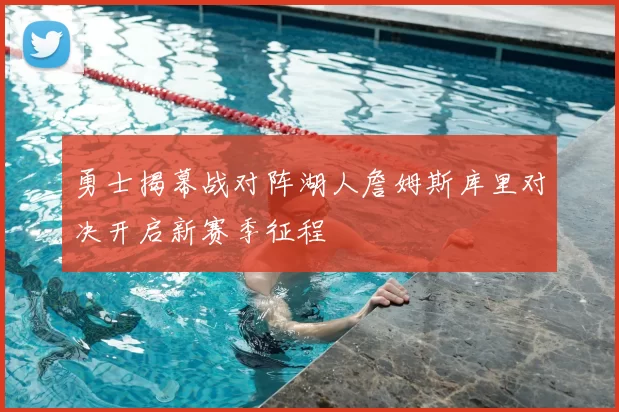 勇士揭幕战对阵湖人詹姆斯库里对决开启新赛季征程