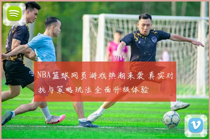 NBA篮球网页游戏热潮来袭 真实对抗与策略玩法全面升级体验