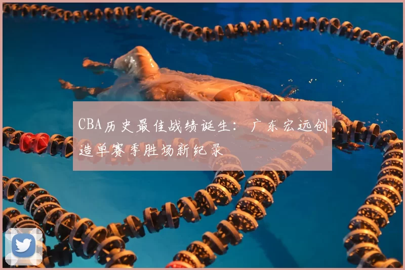 CBA历史最佳战绩诞生：广东宏远创造单赛季胜场新纪录