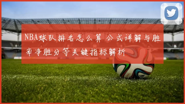NBA球队排名怎么算 公式详解与胜率净胜分等关键指标解析