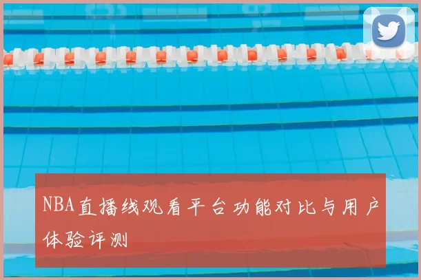 NBA直播线观看平台功能对比与用户体验评测