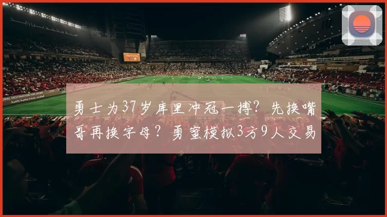 勇士为37岁库里冲冠一搏?先换嘴哥再换字母?勇蜜模拟3方9人交易