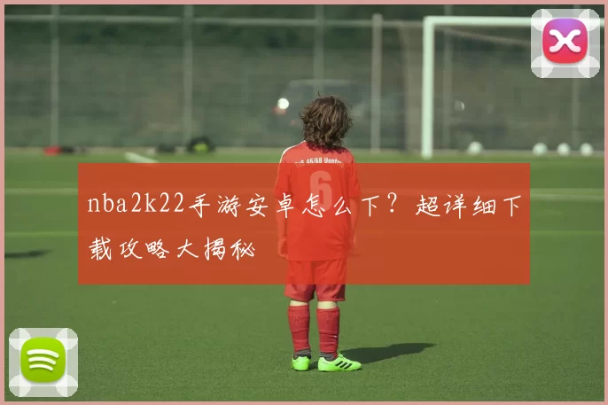 nba2k22手游安卓怎么下？超详细下载攻略大揭秘