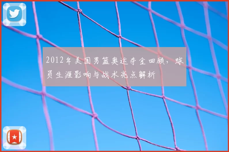 2012年美国男篮奥运夺金回顾，球员生涯影响与战术亮点解析