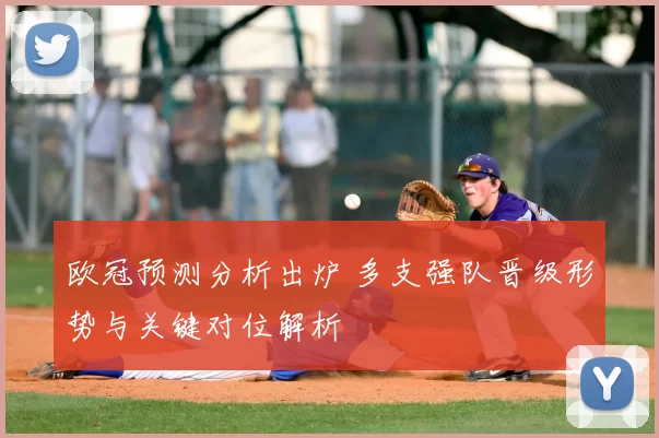 欧冠预测分析出炉 多支强队晋级形势与关键对位解析