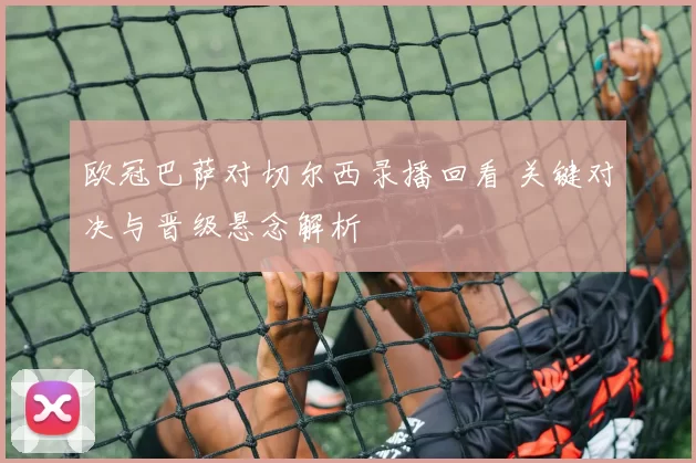 欧冠巴萨对切尔西录播回看 关键对决与晋级悬念解析