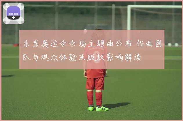 东京奥运会会场主题曲公布 作曲团队与观众体验及版权影响解读