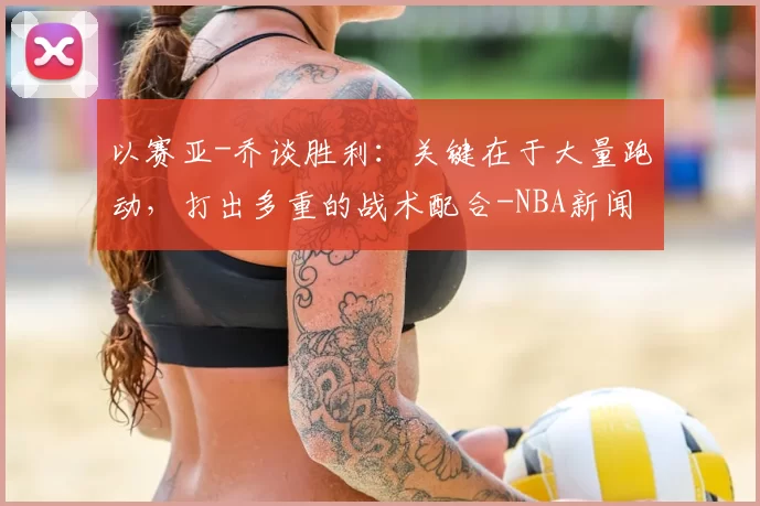 以赛亚-乔谈胜利：关键在于大量跑动，打出多重的战术配合-NBA新闻