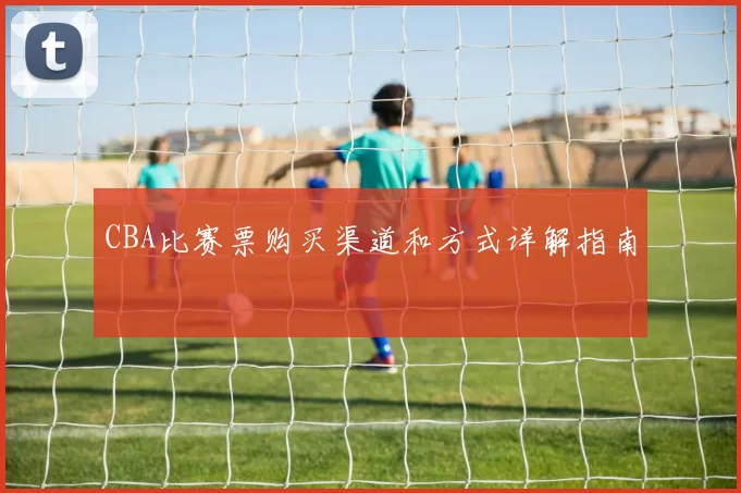 CBA比赛票购买渠道和方式详解指南
