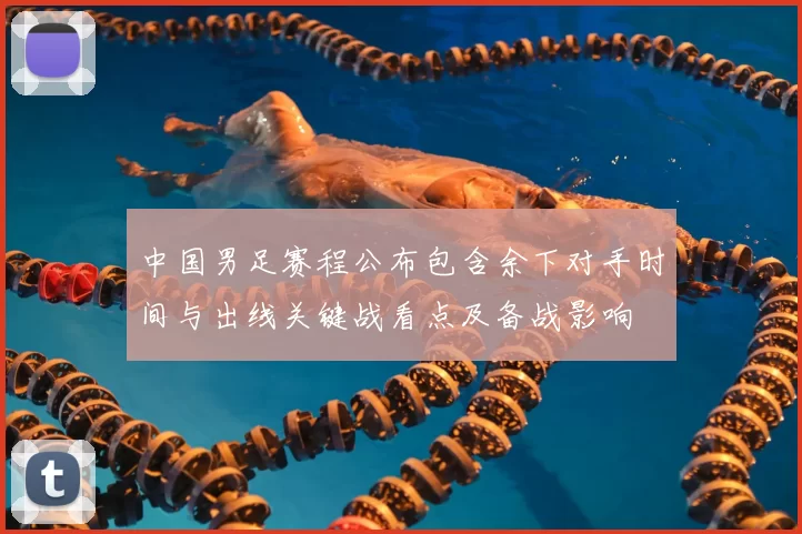 中国男足赛程公布包含余下对手时间与出线关键战看点及备战影响